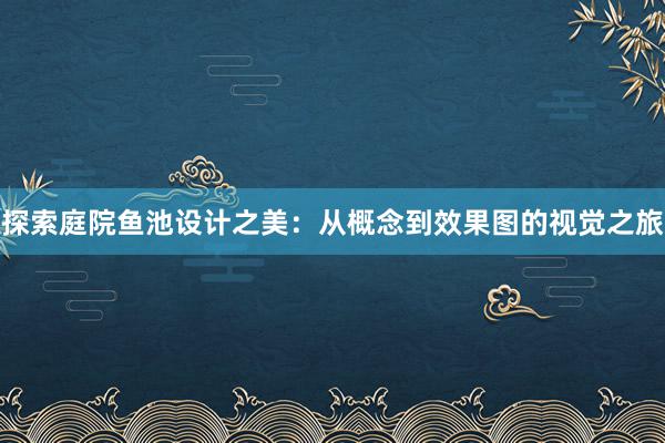 探索庭院鱼池设计之美：从概念到效果图的视觉之旅