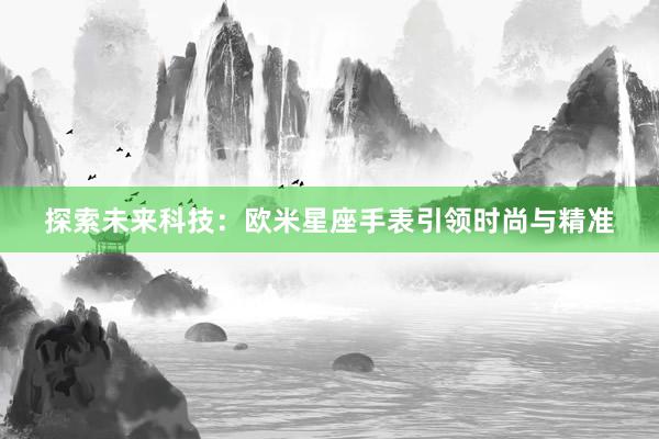 探索未来科技：欧米星座手表引领时尚与精准