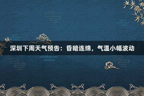 深圳下周天气预告：昏暗连绵，气温小幅波动