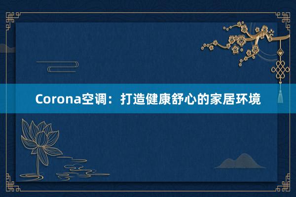 Corona空调：打造健康舒心的家居环境